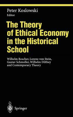 The Theory of Ethical Economy in the Historical School: Wilhelm Roscher, Lorenz Von Stein, Gustav Schmoller, Wilhelm Dilthey and Contemporary Theory by 