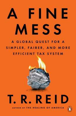 A Fine Mess: A Global Quest for a Simpler, Fairer, and More Efficient Tax System by T. R. Reid