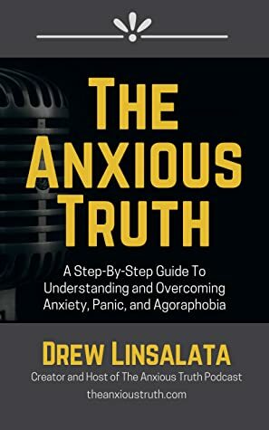 The Anxious Truth : A Step-By-Step Guide To Understanding and Overcoming Panic, Anxiety, and Agoraphobia by Drew Linsalata