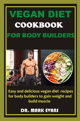 Vegan Diet Cookbook for Bodybuilders: Easy and delicious vegan diet recipes for bodybuilders to gain weight and build muscles by Mark Evans