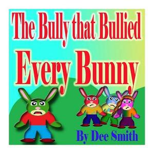 The Bully that Bullied Every BUNNY: A Rhyming Picture Book For Children about Bullying with a Bully Bunny that encourages children to respect others by Dee Smith