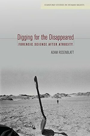 Digging for the Disappeared: Forensic Science after Atrocity (Stanford Studies in Human Rights) by Adam Rosenblatt