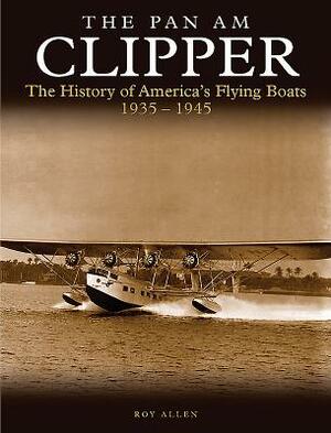 The Pan Am Clipper: The History of America's Flying Boats 1935-1945 by Roy Allen