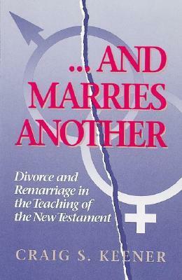 And Marries Another: Divorce and Remarriage in the Teaching of the New Testament by Craig S. Keener