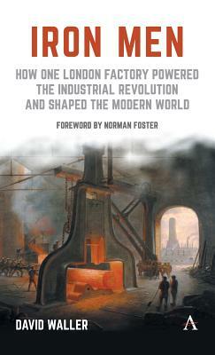 Iron Men: How One London Factory Powered the Industrial Revolution and Shaped the Modern World by David Waller