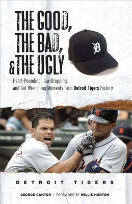 The Good, the Bad, & the Ugly: Detroit Tigers: Heart-Pounding, Jaw-Dropping, and Gut-Wrenching Moments from Detroit Tigers History by George Cantor
