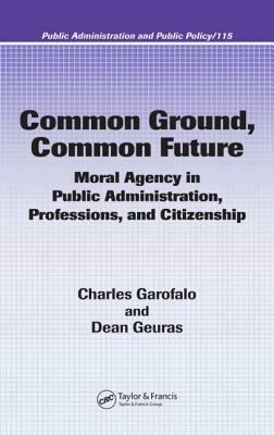 Common Ground, Common Future: Moral Agency in Public Administration, Professions, and Citizenship by Charles Garofalo, Dean Geuras
