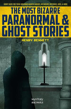 The Most Bizarre Paranormal & Ghost Stories: A Compilation of Short Cases Featuring Haunted Houses, Demons, UFOs, & More by Henry Bennett