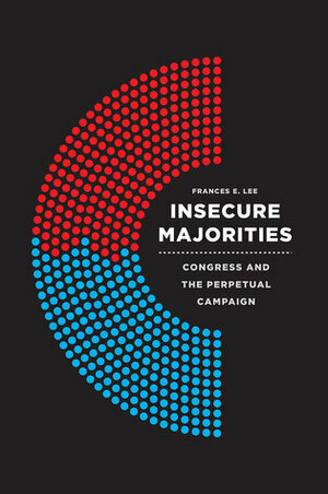 Insecure Majorities: Congress and the Perpetual Campaign by Frances E. Lee