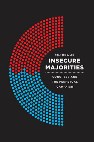 Insecure Majorities: Congress and the Perpetual Campaign by Frances E. Lee