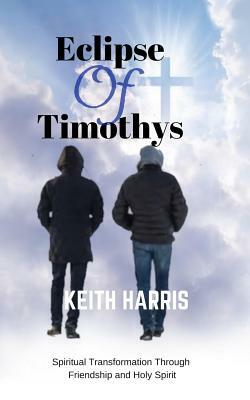 Eclipse of Timothys: Spiritual Transformation Through Friendship and Holy Spirit by Keith Harris