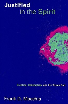 Justified in the Spirit: Creation, Redemption, and the Triune God by Frank D. Macchia