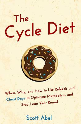 The Cycle Diet: When, Why, and How to Use Refeeds and Cheat Days to Optimize Metabolism and Stay Lean Year-Round by Scott Abel