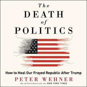 The Death of Politics: How to Heal Our Frayed Republic After Trump by Peter Wehner