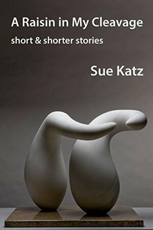 A Raisin in My Cleavage: short & shorter stories by Sue Katz