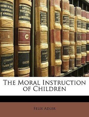 The Moral Instruction of Children by Felix Adler