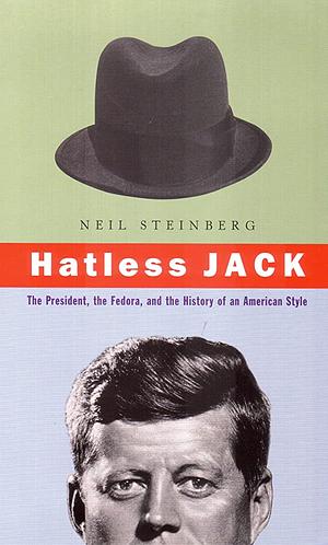 Hatless Jack: The President, the Fedora and the Death of the Hat by Neil Steinberg