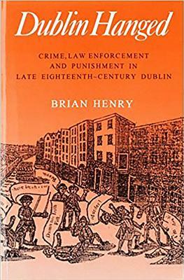 Dublin Hanged: Crime, Law Enforcement and Punishment in Late Eighteenth-Century Dublin by Brian Henry