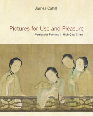 Pictures for Use and Pleasure: Vernacular Painting in High Qing China by James Cahill