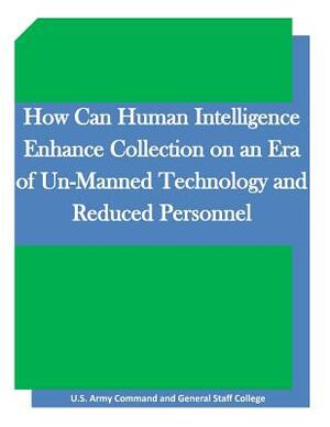 How Can Human Intelligence Enhance Collection on an Era of Un-Manned Technology and Reduced Personnel by United States Army Command and General S