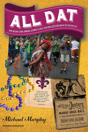 All Dat New Orleans: Eating, Drinking, Listening to Music, Exploring, Celebrating in the Crescent City by Michael Murphy