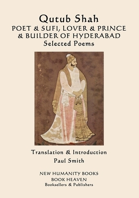 Qutub Shah: POET & SUFI, LOVER & PRINCE & BUILDER OF HYDERABAD: Selected Poems by Qutub Shah