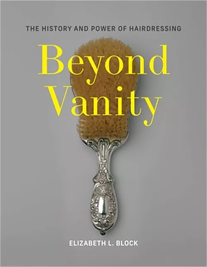 Beyond Vanity: The History and Power of Hairdressing by Elizabeth L. Block