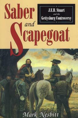 Saber & Scapegoat: J. E. B. Stuart and the Gettysburg Controversy by Mark Nesbitt