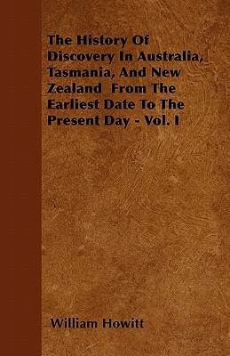 The History Of Discovery In Australia, Tasmania, And New Zealand From The Earliest Date To The Present Day - Vol. I by William Howitt