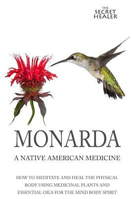 Monarda: A Native American Medicine: How To Meditate And Heal The Physical Body Using Medicinal Plants and Essential Oils For T by Elizabeth Ashley Mrs