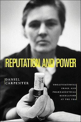 Reputation and Power: Organizational Image and Pharmaceutical Regulation at the FDA by Daniel Carpenter
