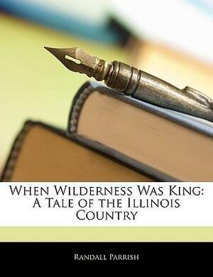 When Wilderness Was King: A Tale of the Illinois Country by Randall Parrish