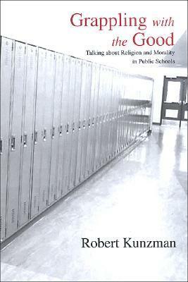 Grappling with the Good: Talking about Religion and Morality in Public Schools by Robert Kunzman