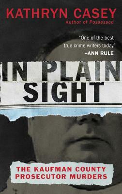 In Plain Sight: The Kaufman County Prosecutor Murders by Kathryn Casey