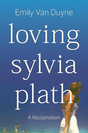 Loving Sylvia Plath: A Reclamation by Emily Van Duyne