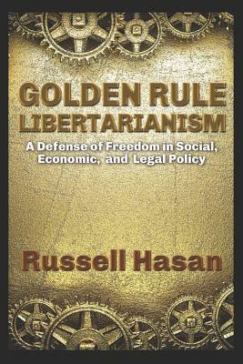 Golden Rule Libertarianism: A Defense of Freedom in Social, Economic, and Legal Policy by Russell Hasan