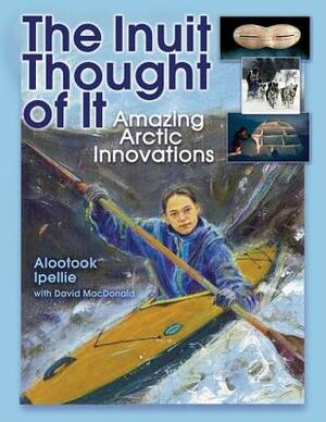 The Inuit Thought of It: Amazing Arctic Innovations by Alootook Ipellie