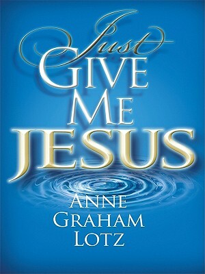 Just Give Me Jesus by Anne Graham Lotz