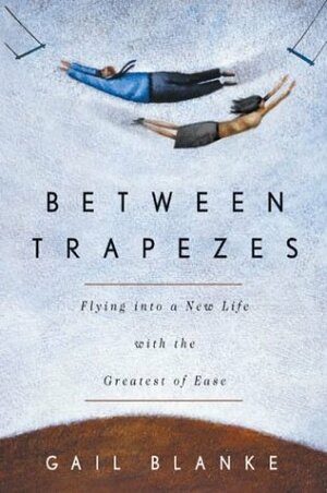Between Trapezes: Flying Into a New Life with the Greatest of Ease by Gail Blanke