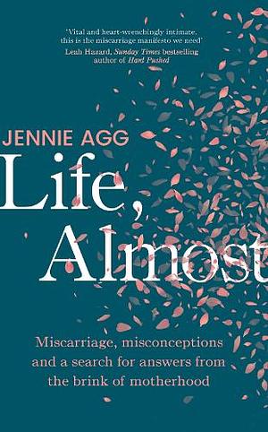 Life, Almost: Miscarriage, Medicine and a Search for Answers from the Brink of Motherhood by Jennie Agg