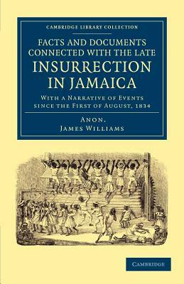 Facts and Documents Connected with the Late Insurrection in Jamaica: With a Narrative of Events Since the First of August, 1834 by James Williams