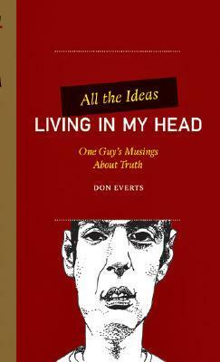 All the Ideas Living in My Head: One Guy's Musings about Truth by Don Everts