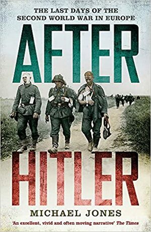 After Hitler: The Last Days of the Second World War in Europe by Michael Jones