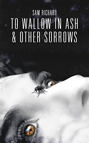 To Wallow in Ash, & Other Sorrows by Sam Richard