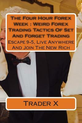 The Four Hour Forex Week: Weird Forex Trading Tactics Of Set And Forget Trading: Escape 9-5, Live Anywhere And Join The New Rich by Trader X