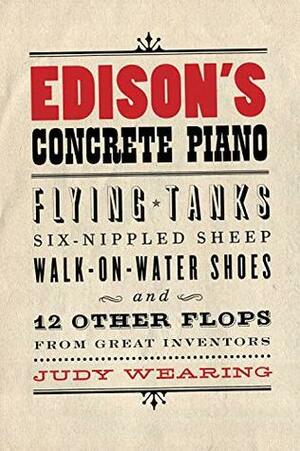 Edison's Concrete Piano: Flying Tanks, Six-Nippled Sheep, Walk-on-Water Shoes, and 12 Other Flops from Great Inventors by Judy Wearing