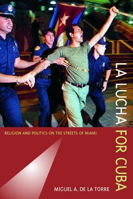 La Lucha for Cuba: Religion and Politics on the Streets of Miami by Miguel A. de la Torre