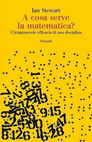 A cosa serve la matematica?: L'irragionevole efficacia di una disciplina by Ian Stewart