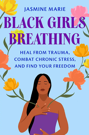 Black Girls Breathing: Heal from Trauma, Combat Chronic Stress, and Find Your Freedom by Jasmine Marie