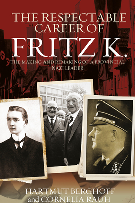 The Respectable Career of Fritz K.: The Making and Remaking of a Provincial Nazi Leader by Cornelia Rauh, Hartmut Berghoff